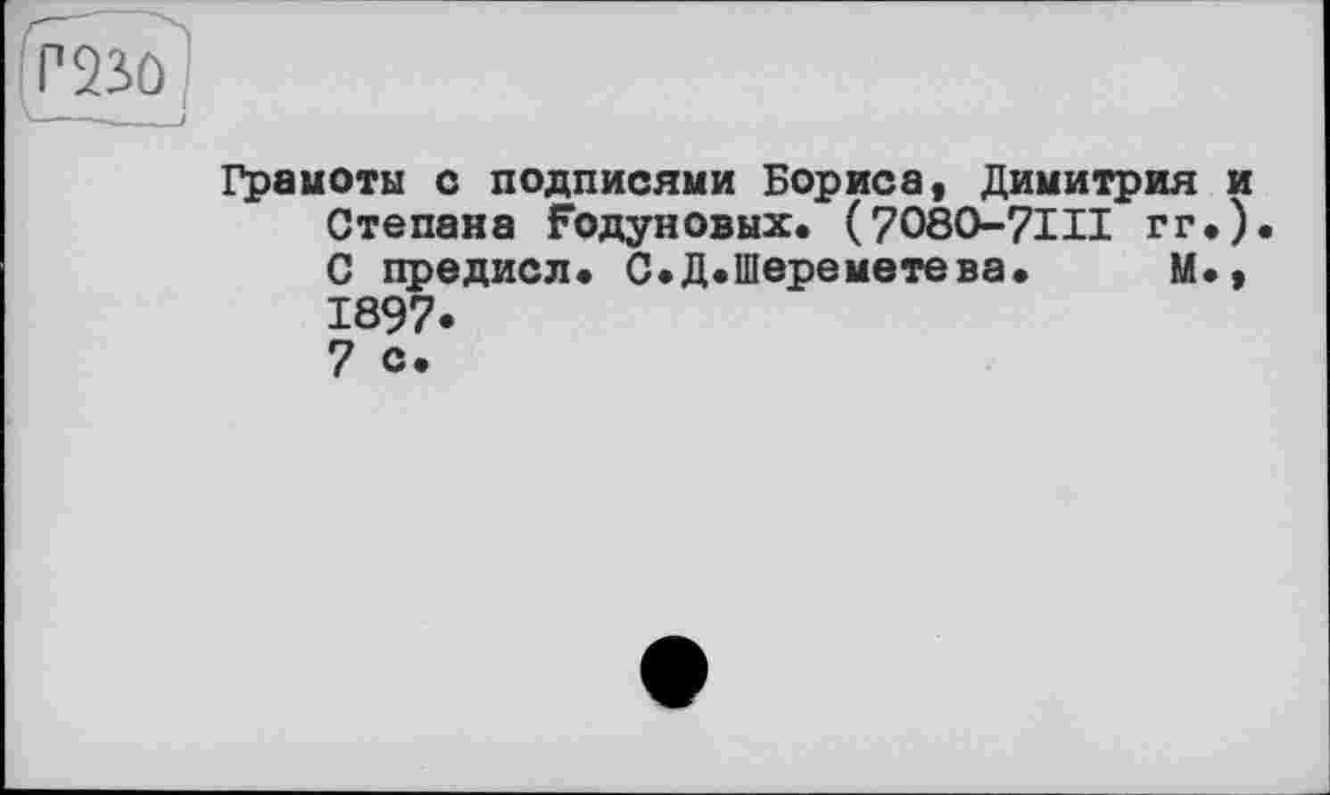 ﻿Грамоты с подписями Бориса, Димитрия и Степана Годуновых. (7080-7III гг.). С предисл. С.Д. Шереметева.	М.,
1897.
7 с.